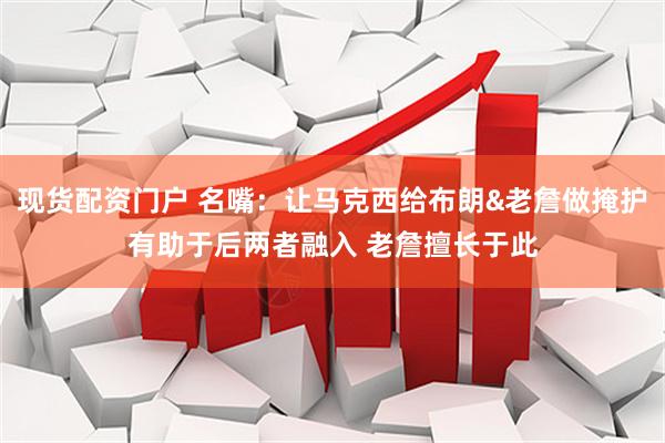 现货配资门户 名嘴：让马克西给布朗&老詹做掩护有助于后两者融入 老詹擅长于此