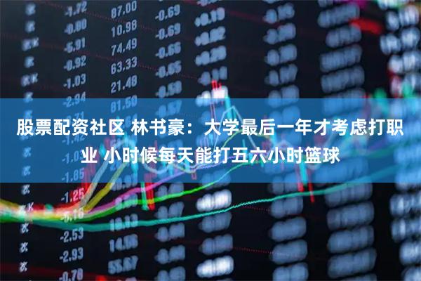 股票配资社区 林书豪：大学最后一年才考虑打职业 小时候每天能打五六小时篮球