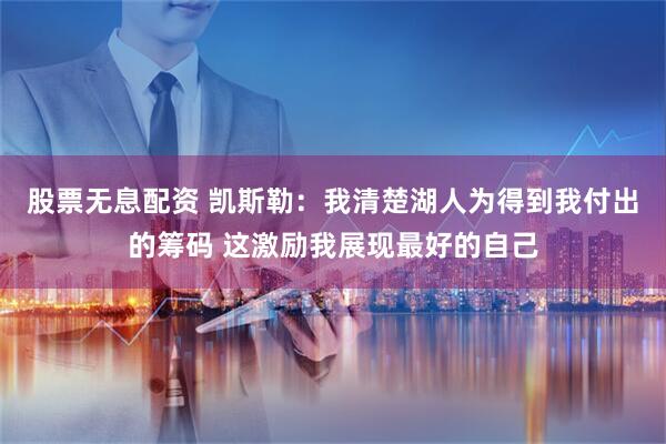 股票无息配资 凯斯勒：我清楚湖人为得到我付出的筹码 这激励我展现最好的自己