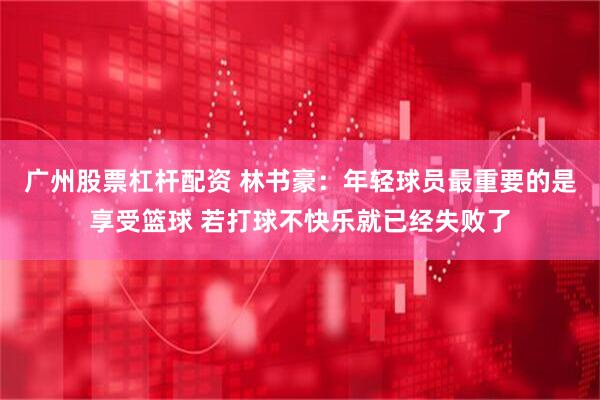 广州股票杠杆配资 林书豪：年轻球员最重要的是享受篮球 若打球不快乐就已经失败了