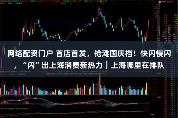 网络配资门户 首店首发，抢滩国庆档！快闪慢闪，“闪”出上海消费新热力｜上海哪里在排队