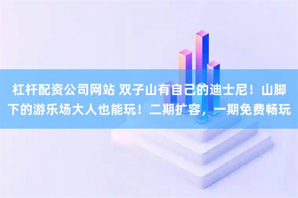 杠杆配资公司网站 双子山有自己的迪士尼！山脚下的游乐场大人也能玩！二期扩容，一期免费畅玩