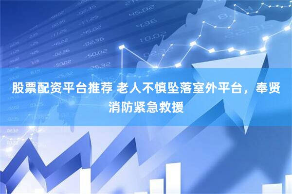 股票配资平台推荐 老人不慎坠落室外平台，奉贤消防紧急救援